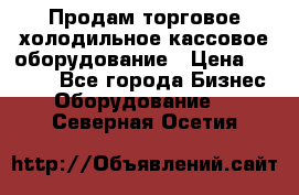 Продам торговое,холодильное,кассовое оборудование › Цена ­ 1 000 - Все города Бизнес » Оборудование   . Северная Осетия